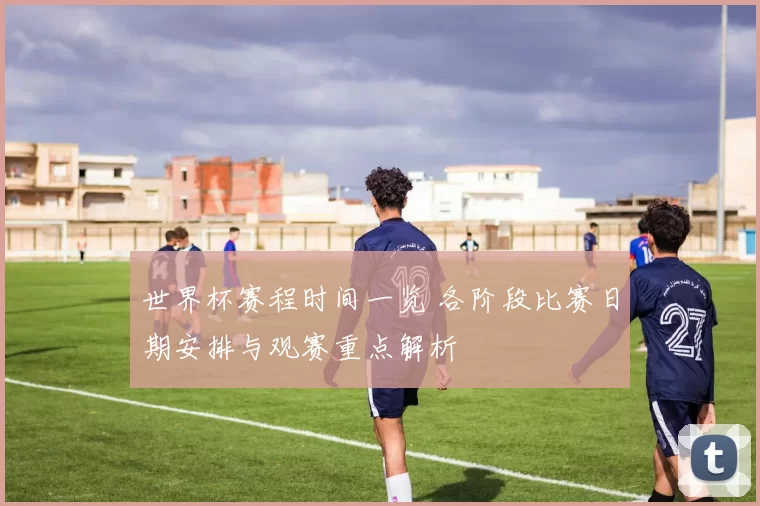 世界杯赛程时间一览 各阶段比赛日期安排与观赛重点解析