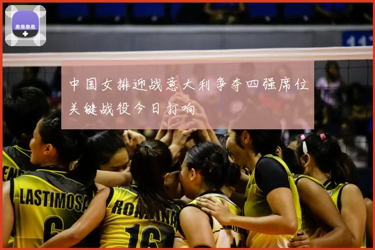 中国女排迎战意大利争夺四强席位关键战役今日打响