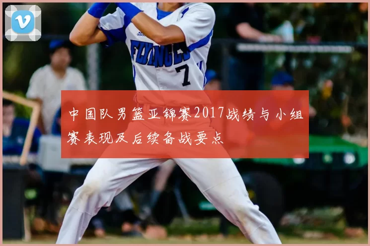 中国队男篮亚锦赛2017战绩与小组赛表现及后续备战要点