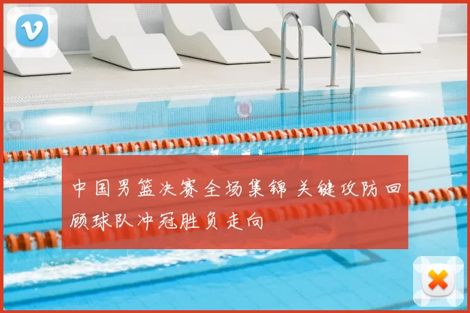 中国男篮决赛全场集锦 关键攻防回顾球队冲冠胜负走向