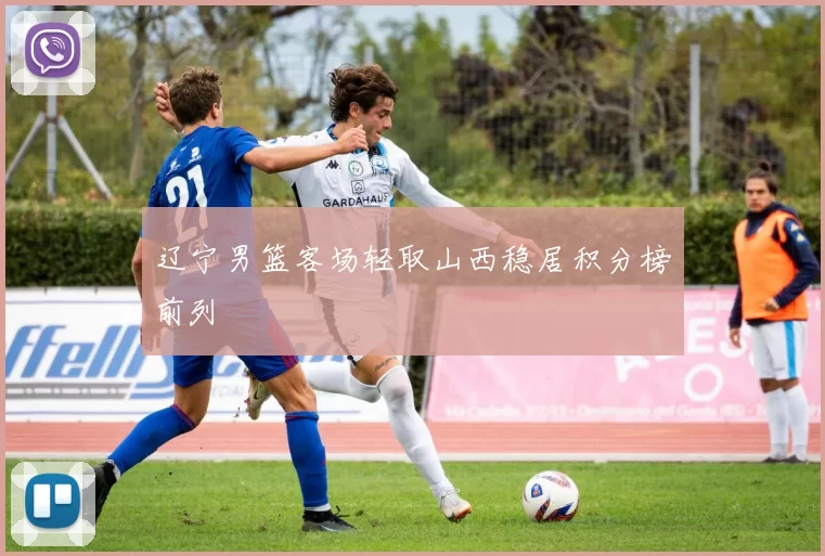 辽宁男篮客场轻取山西稳居积分榜前列