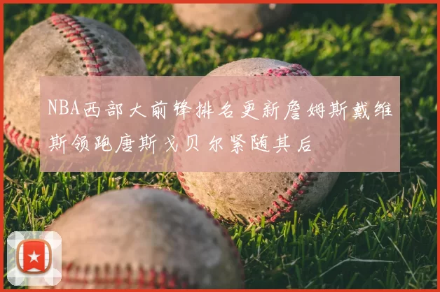 NBA西部大前锋排名更新詹姆斯戴维斯领跑唐斯戈贝尔紧随其后