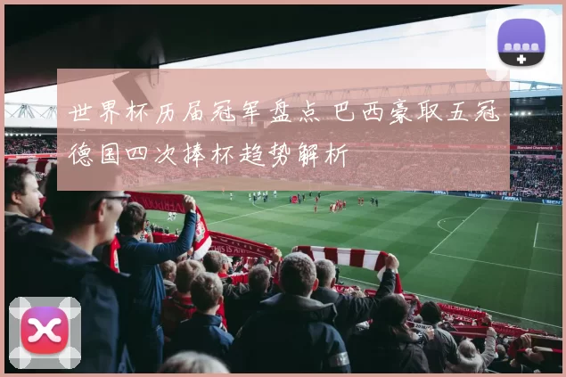 世界杯历届冠军盘点 巴西豪取五冠德国四次捧杯趋势解析