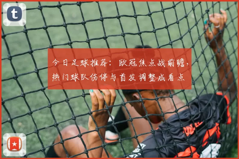 今日足球推荐:欧冠焦点战前瞻,热门球队伤停与首发调整成看点