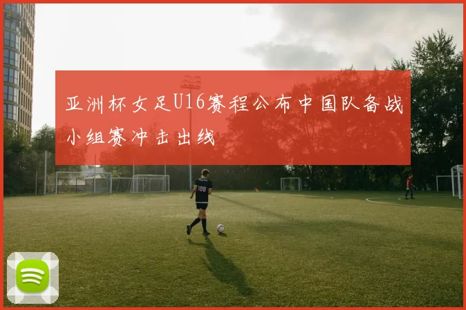 亚洲杯女足U16赛程公布中国队备战小组赛冲击出线