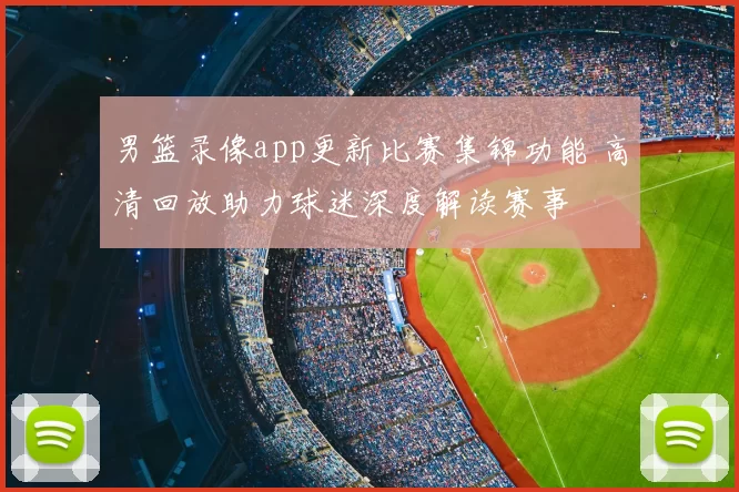 男篮录像app更新比赛集锦功能 高清回放助力球迷深度解读赛事
