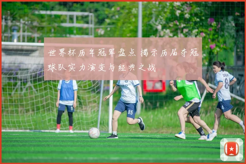 世界杯历年冠军盘点 揭示历届夺冠球队实力演变与经典之战